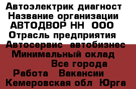 Автоэлектрик-диагност › Название организации ­ АВТОДВОР-НН, ООО › Отрасль предприятия ­ Автосервис, автобизнес › Минимальный оклад ­ 25 000 - Все города Работа » Вакансии   . Кемеровская обл.,Юрга г.